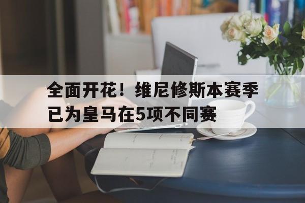 九游娱乐靠谱-关于全面开花！维尼修斯本赛季已为皇马在5项不同赛的信息